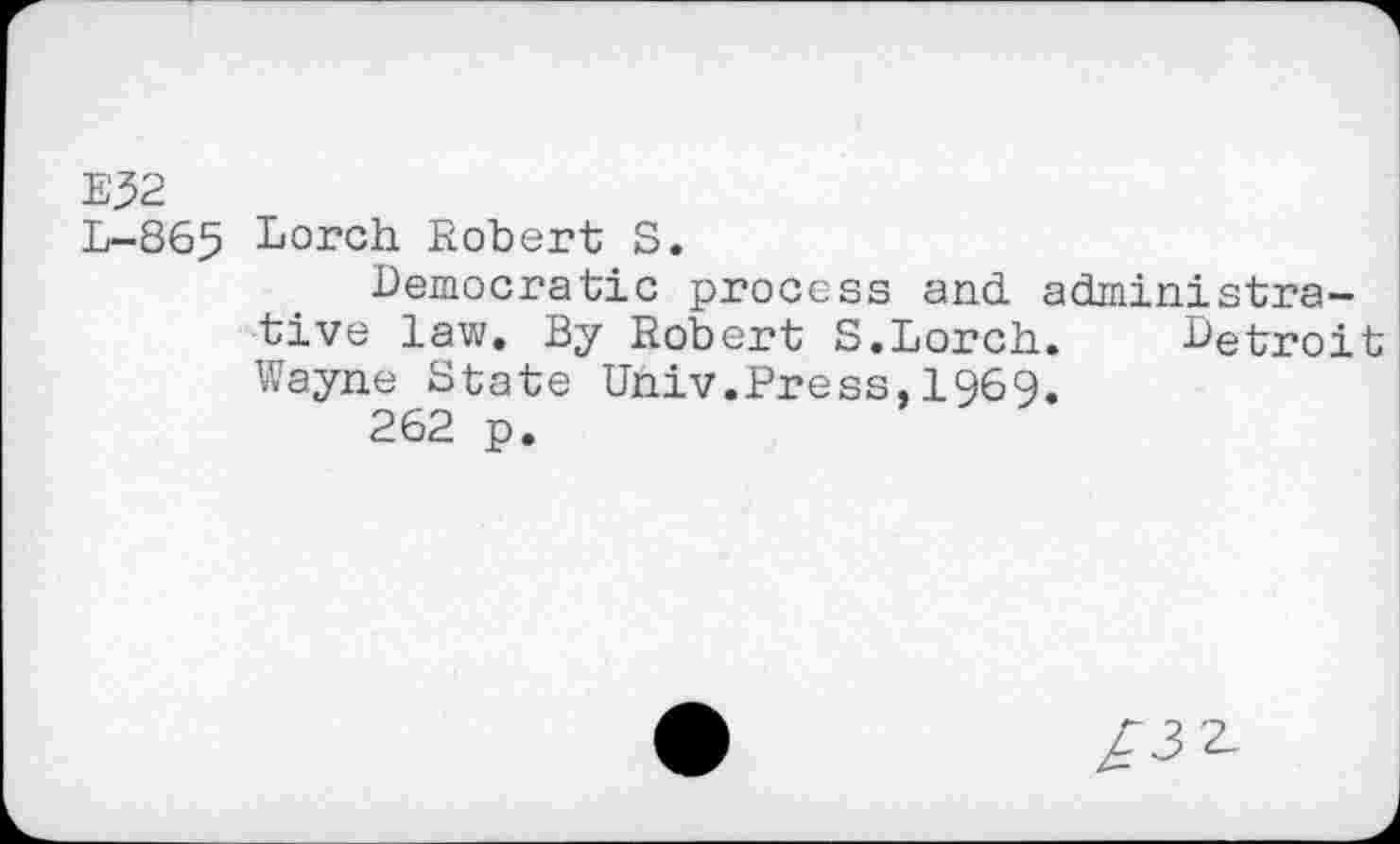 ﻿E32
L-865 Lorch Robert S.
Democratic process and administrative law. By Robert S.Lorch. Detroit Wayne State Univ.Press, 1969.
262 p.